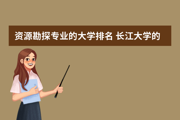 资源勘探专业的大学排名 长江大学的王牌专业排名